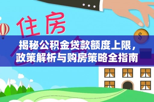 富里揭秘公积金贷款额度上限，政策解析与购房策略全指南