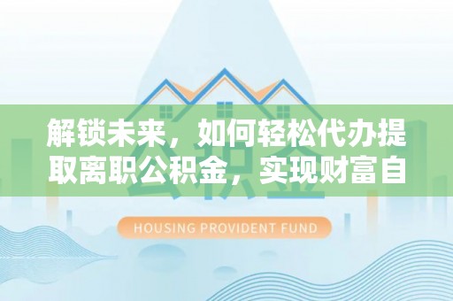 富里解锁未来，如何轻松代办提取离职公积金，实现财富自由的第一步