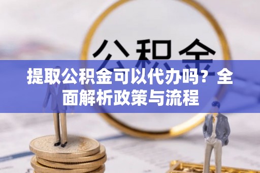 富里提取公积金可以代办吗？全面解析政策与流程
