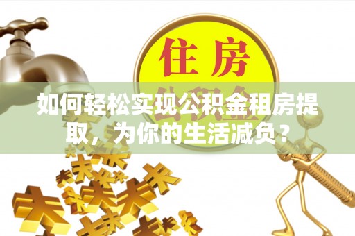 富里如何轻松实现公积金租房提取，为你的生活减负？
