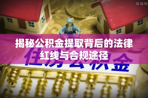 富里揭秘公积金提取背后的法律红线与合规途径