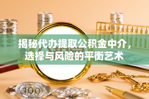 富里揭秘代办提取公积金中介，选择与风险的平衡艺术