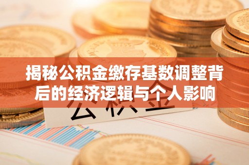 富里揭秘公积金缴存基数调整背后的经济逻辑与个人影响