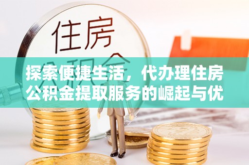富里探索便捷生活，代办理住房公积金提取服务的崛起与优势