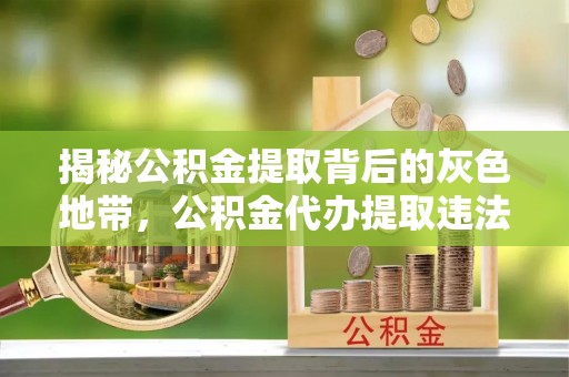 富里揭秘公积金提取背后的灰色地带，公积金代办提取违法不？