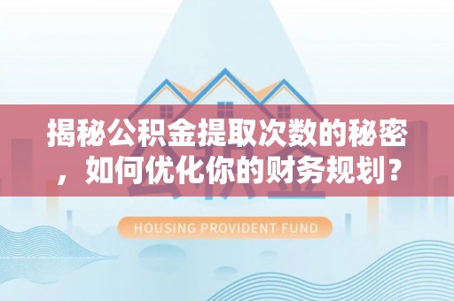 富里揭秘公积金提取次数的秘密，如何优化你的财务规划？