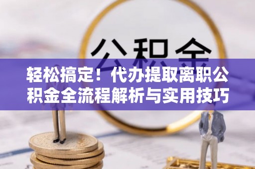富里轻松搞定！代办提取离职公积金全流程解析与实用技巧