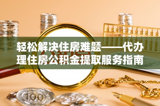富里轻松解决住房难题——代办理住房公积金提取服务指南
