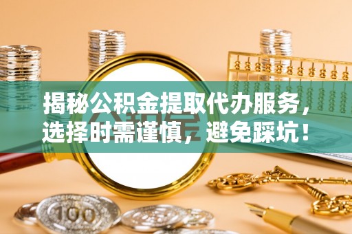 富里揭秘公积金提取代办服务，选择时需谨慎，避免踩坑！