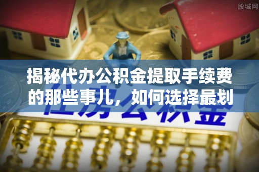 富里揭秘代办公积金提取手续费的那些事儿，如何选择最划算的服务？