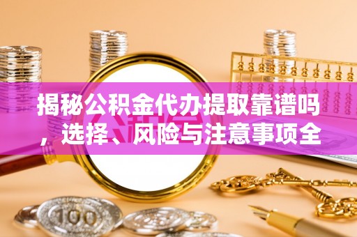 富里揭秘公积金代办提取靠谱吗，选择、风险与注意事项全解析