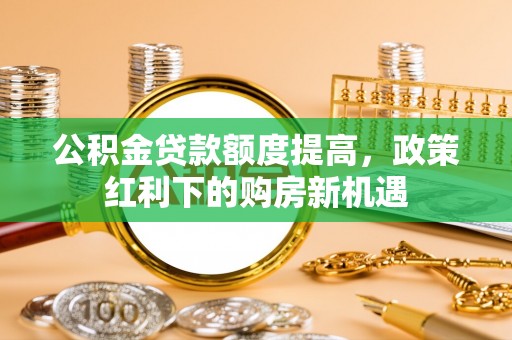 富里公积金贷款额度提高，政策红利下的购房新机遇