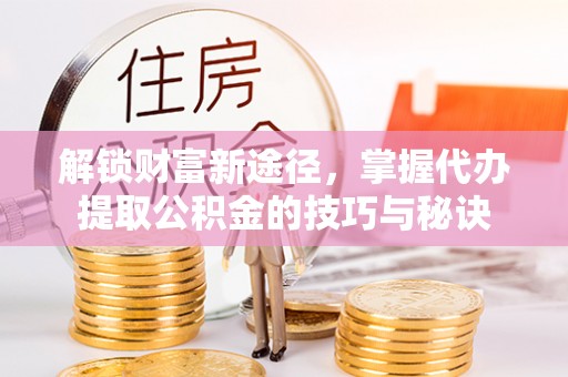 富里解锁财富新途径，掌握代办提取公积金的技巧与秘诀