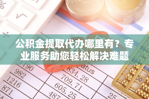 富里公积金提取代办哪里有？专业服务助您轻松解决难题