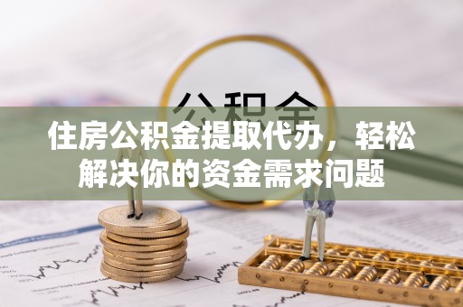 富里住房公积金提取代办，轻松解决你的资金需求问题