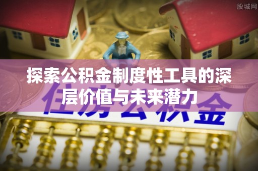 富里探索公积金制度性工具的深层价值与未来潜力
