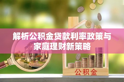 富里解析公积金贷款利率政策与家庭理财新策略