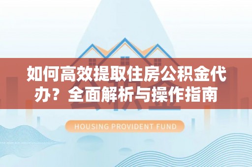 富里如何高效提取住房公积金代办？全面解析与操作指南