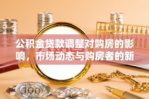 富里公积金贷款调整对购房的影响，市场动态与购房者的新选择