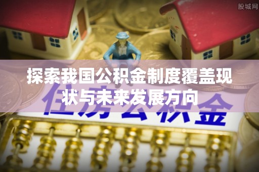 富里探索我国公积金制度覆盖现状与未来发展方向