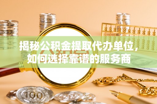富里揭秘公积金提取代办单位，如何选择靠谱的服务商