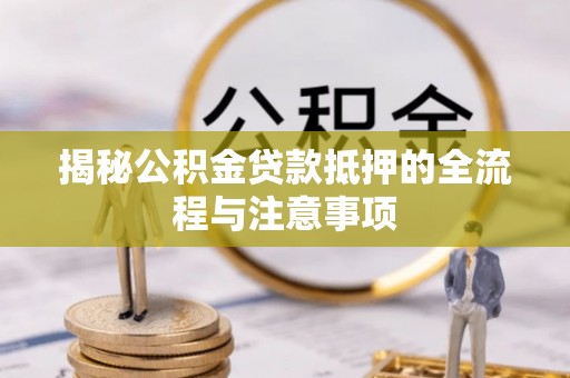 富里揭秘公积金贷款抵押的全流程与注意事项