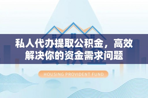 富里私人代办提取公积金，高效解决你的资金需求问题