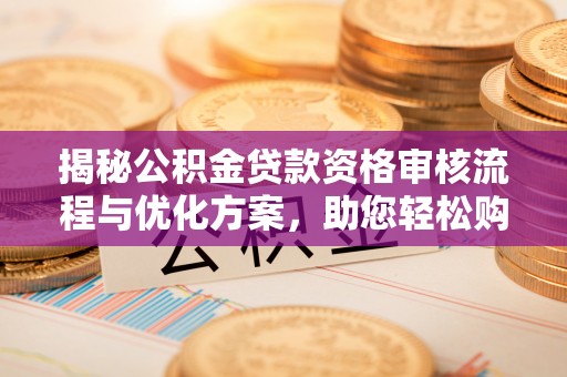 富里揭秘公积金贷款资格审核流程与优化方案，助您轻松购房