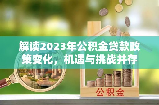 富里解读2023年公积金贷款政策变化，机遇与挑战并存