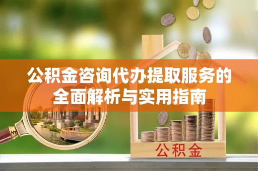富里公积金咨询代办提取服务的全面解析与实用指南
