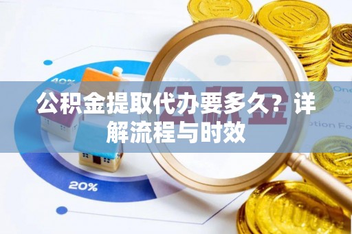 富里公积金提取代办要多久？详解流程与时效