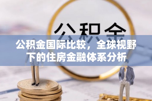 富里公积金国际比较，全球视野下的住房金融体系分析